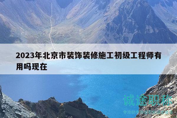 2023年北京市装饰装修施工初级工程师有用吗现在