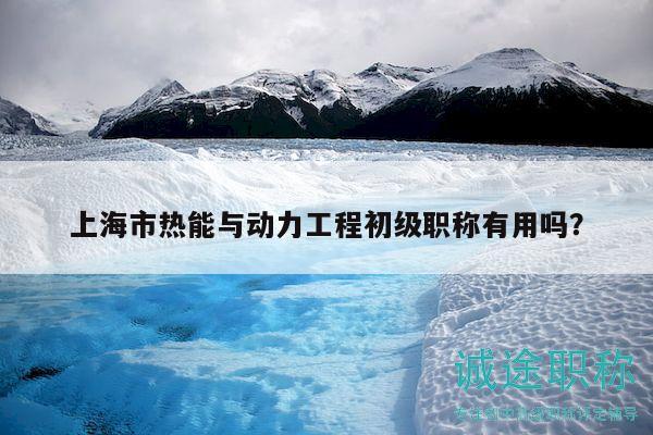 上海市热能与动力工程初级职称有用吗？