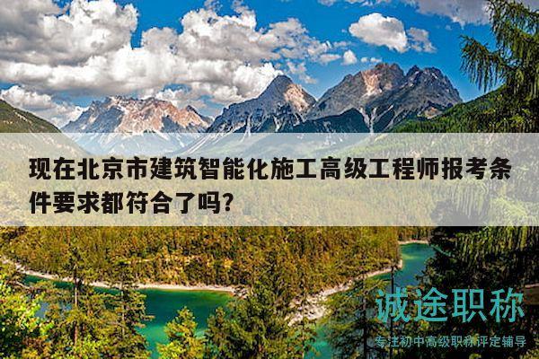 现在北京市建筑智能化施工高级工程师报考条件要求都符合了吗？