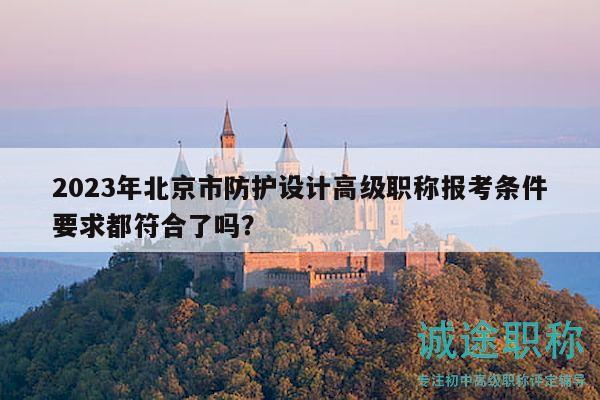 2023年北京市防护设计高级职称报考条件要求都符合了吗？