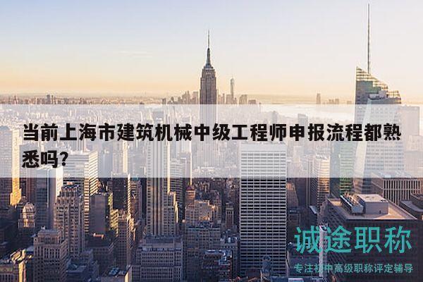 当前上海市建筑机械中级工程师申报流程都熟悉吗？