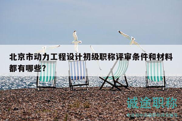 北京市动力工程设计初级职称评审条件和材料都有哪些？