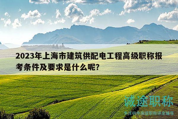 2023年上海市建筑供配电工程高级职称报考条件及要求是什么呢？