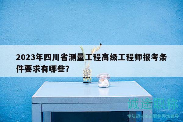 2023年四川省测量工程高级工程师报考条件要求有哪些？