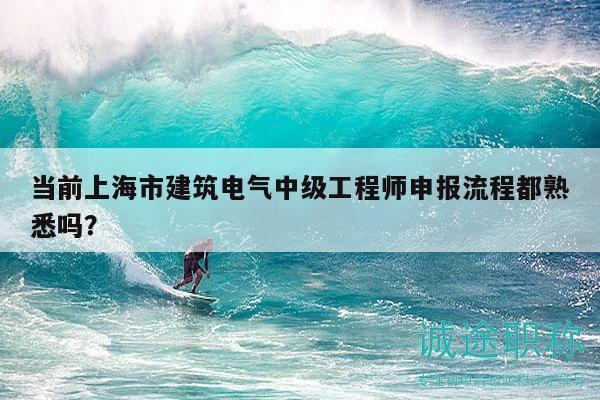 当前上海市建筑电气中级工程师申报流程都熟悉吗？