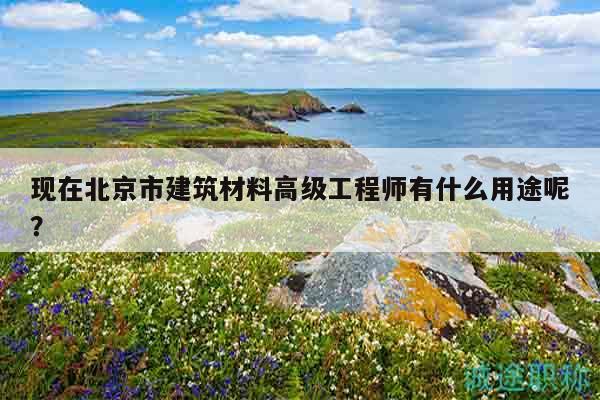 现在北京市建筑材料高级工程师有什么用途呢？