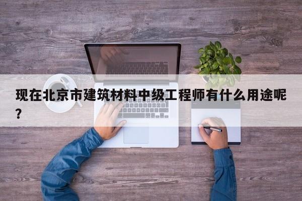 现在北京市建筑材料中级工程师有什么用途呢？
