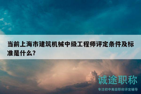 当前上海市建筑机械中级工程师评定条件及标准是什么？