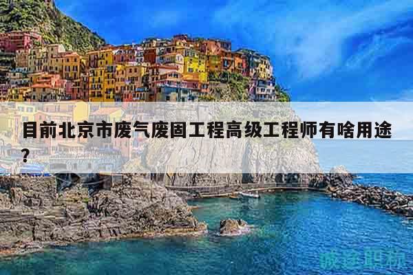 目前北京市废气废固工程高级工程师有啥用途？