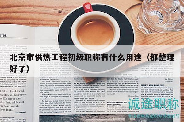 北京市供热工程初级职称有什么用途（都整理好了）