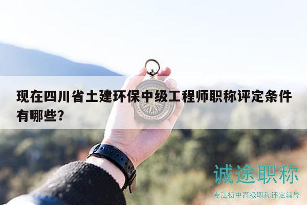 现在四川省土建环保中级工程师职称评定条件有哪些？