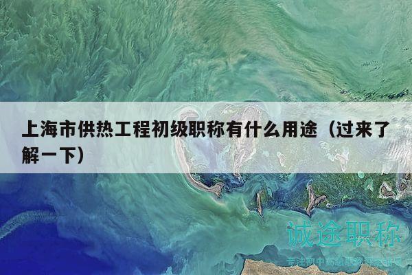 上海市供热工程初级职称有什么用途（过来了解一下）