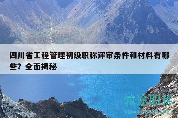 四川省工程管理初级职称评审条件和材料有哪些？全面揭秘