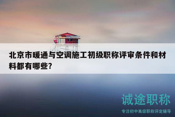 北京市暖通与空调施工初级职称评审条件和材料都有哪些？