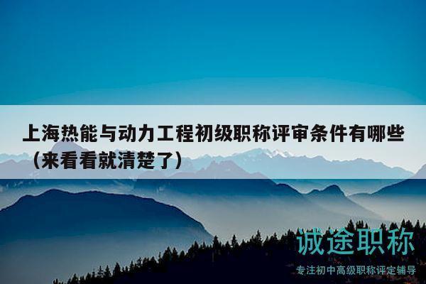 上海热能与动力工程初级职称评审条件有哪些（来看看就清楚了）