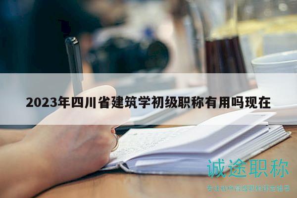 2023年四川省建筑学初级职称有用吗现在