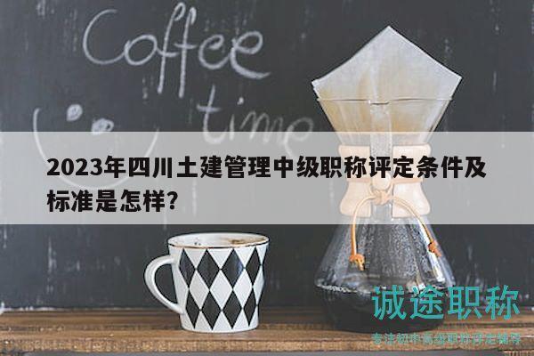 2023年四川土建管理中级职称评定条件及标准是怎样？