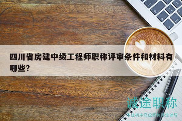 四川省房建中级工程师职称评审条件和材料有哪些？