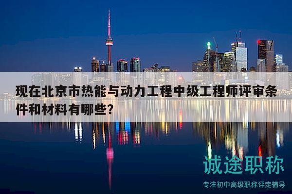 现在北京市热能与动力工程中级工程师评审条件和材料有哪些？