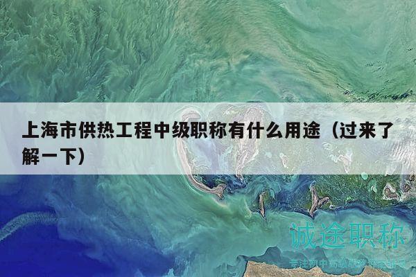 上海市供热工程中级职称有什么用途（过来了解一下）