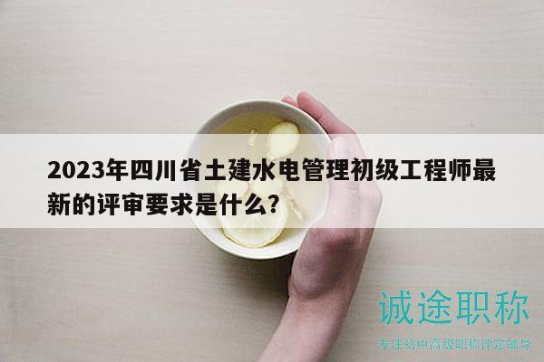 2023年四川省土建水电管理初级工程师最新的评审要求是什么？
