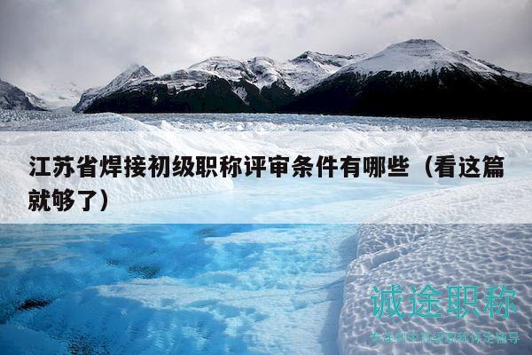 江苏省焊接初级职称评审条件有哪些（看这篇就够了）