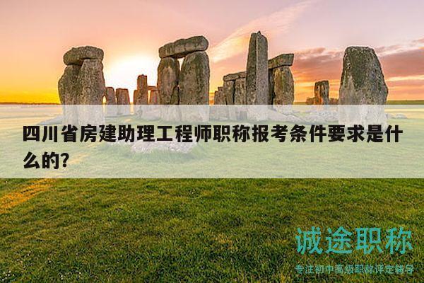 四川省房建助理工程师职称报考条件要求是什么的？