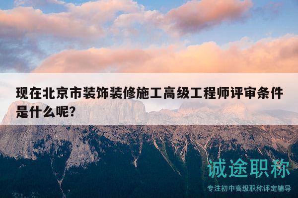 现在北京市装饰装修施工高级工程师评审条件是什么呢？