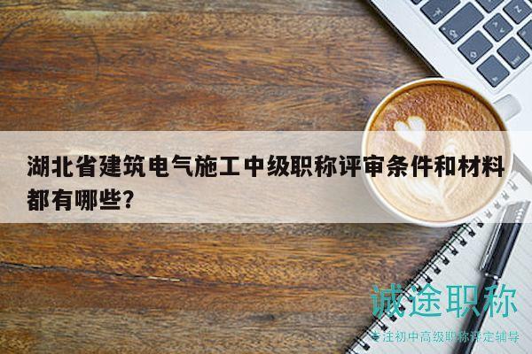湖北省建筑电气施工中级职称评审条件和材料都有哪些？