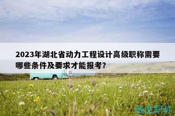 2023年湖北省动力工程设计高级职称需要哪些条件及要求才能报考？