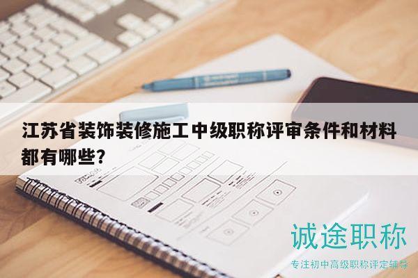 江苏省装饰装修施工中级职称评审条件和材料都有哪些？