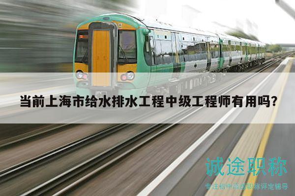 当前上海市给水排水工程中级工程师有用吗？
