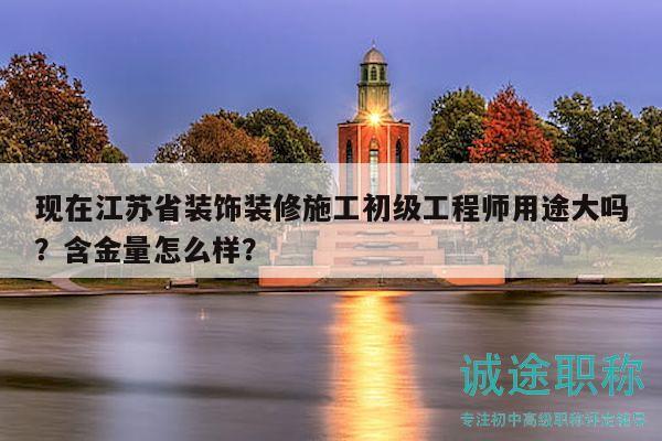 现在江苏省装饰装修施工初级工程师用途大吗？含金量怎么样？