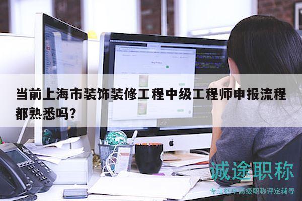 当前上海市装饰装修工程中级工程师申报流程都熟悉吗？