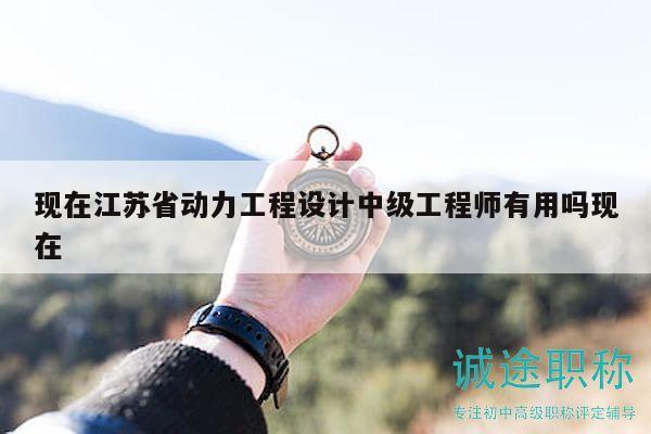 现在江苏省动力工程设计中级工程师有用吗现在