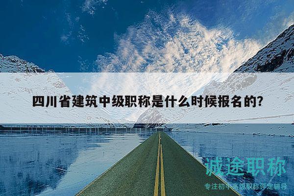 四川省建筑中级职称是什么时候报名的？