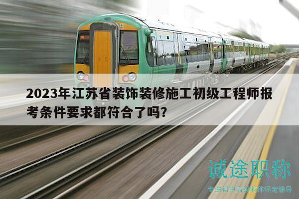 2023年江苏省装饰装修施工初级工程师报考条件要求都符合了吗？