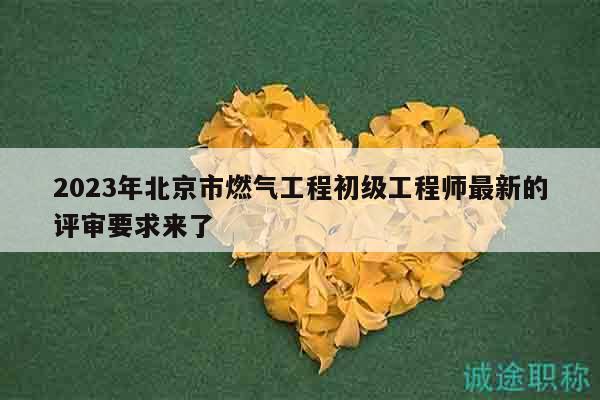 2023年北京市燃气工程初级工程师最新的评审要求来了