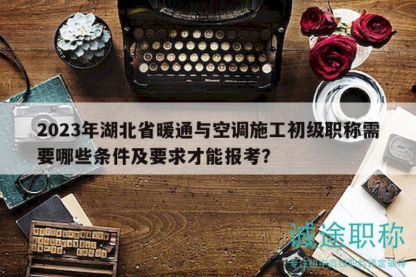 2023年湖北省暖通与空调施工初级职称需要哪些条件及要求才能报考？