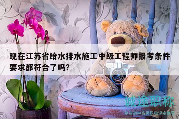 现在江苏省给水排水施工中级工程师报考条件要求都符合了吗？