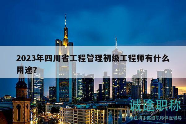 2023年四川省工程管理初级工程师有什么用途？