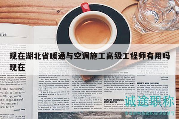 现在湖北省暖通与空调施工高级工程师有用吗现在
