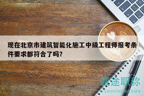 现在北京市建筑智能化施工中级工程师报考条件要求都符合了吗？
