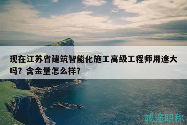 现在江苏省建筑智能化施工高级工程师用途大吗？含金量怎么样？