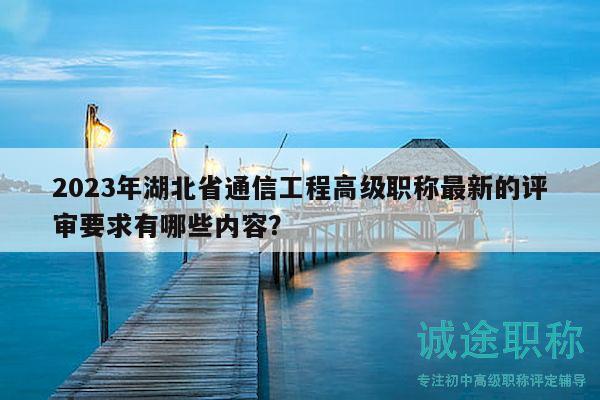 2023年湖北省通信工程高级职称最新的评审要求有哪些内容？