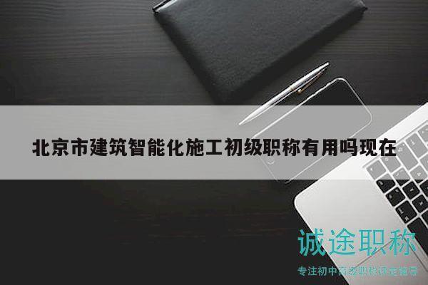 北京市建筑智能化施工初级职称有用吗现在