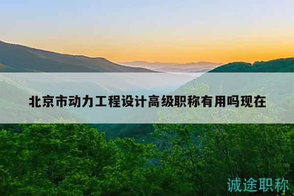 北京市动力工程设计高级职称有用吗现在