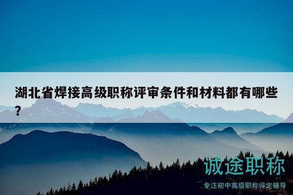 湖北省焊接高级职称评审条件和材料都有哪些？
