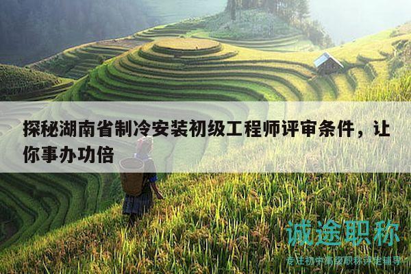 探秘湖南省制冷安装初级工程师评审条件，让你事办功倍