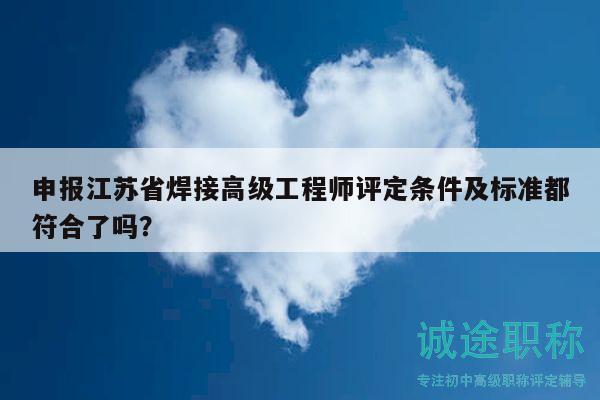 申报江苏省焊接高级工程师评定条件及标准都符合了吗？